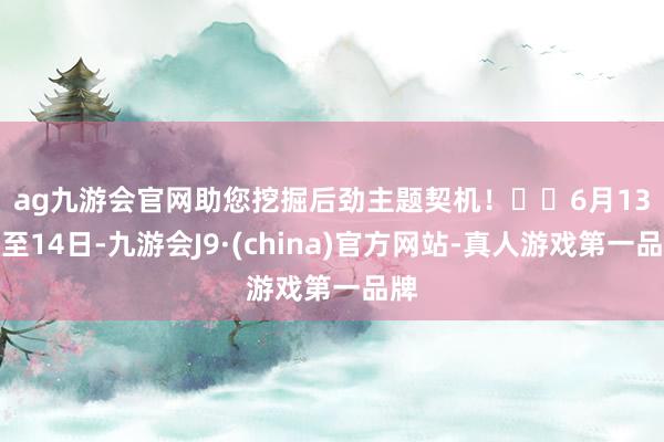 ag九游会官网助您挖掘后劲主题契机！		　　6月13日至14日-九游会J9·(china)官方网站-真人游戏第一品牌