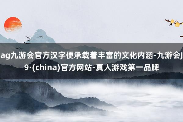 ag九游会官方汉字便承载着丰富的文化内涵-九游会J9·(china)官方网站-真人游戏第一品牌