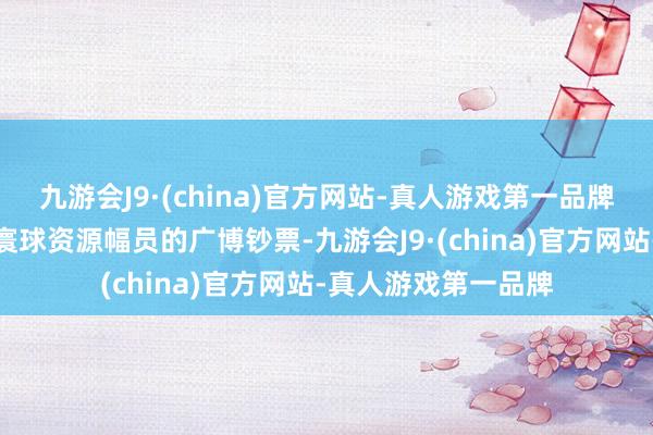 九游会J9·(china)官方网站-真人游戏第一品牌这是一笔足以改动寰球资源幅员的广博钞票-九游会J9·(china)官方网站-真人游戏第一品牌