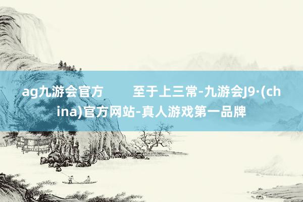 ag九游会官方        至于上三常-九游会J9·(china)官方网站-真人游戏第一品牌