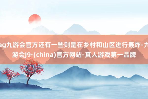 ag九游会官方还有一些则是在乡村和山区进行轰炸-九游会J9·(china)官方网站-真人游戏第一品牌