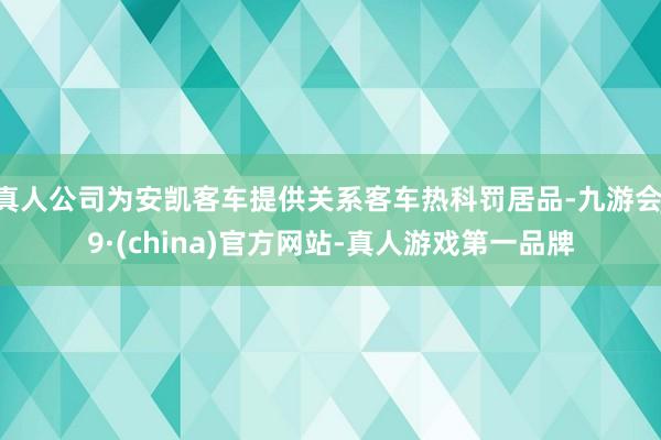 真人公司为安凯客车提供关系客车热科罚居品-九游会J9·(china)官方网站-真人游戏第一品牌