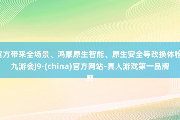 官方带来全场景、鸿蒙原生智能、原生安全等改换体验-九游会J9·(china)官方网站-真人游戏第一品牌