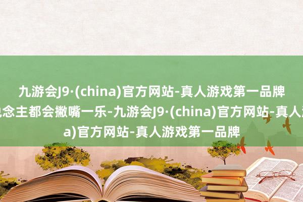 九游会J9·(china)官方网站-真人游戏第一品牌臆想多数东说念主都会撇嘴一乐-九游会J9·(china)官方网站-真人游戏第一品牌