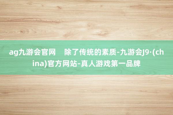 ag九游会官网    除了传统的素质-九游会J9·(china)官方网站-真人游戏第一品牌