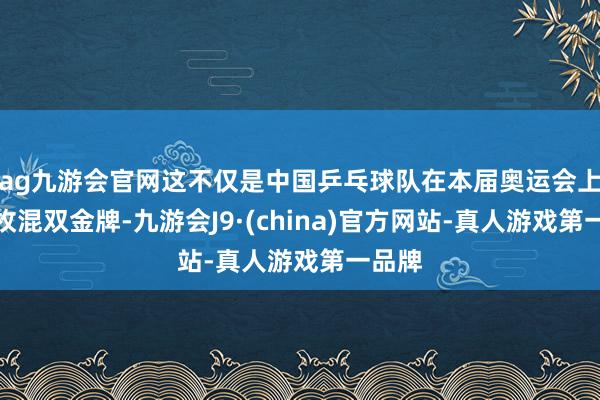 ag九游会官网这不仅是中国乒乓球队在本届奥运会上的首枚混双金牌-九游会J9·(china)官方网站-真人游戏第一品牌