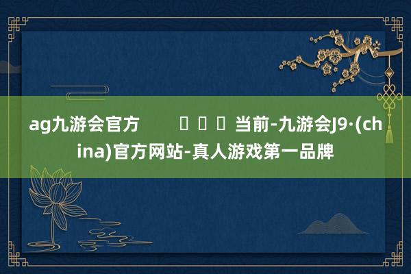 ag九游会官方        			当前-九游会J9·(china)官方网站-真人游戏第一品牌