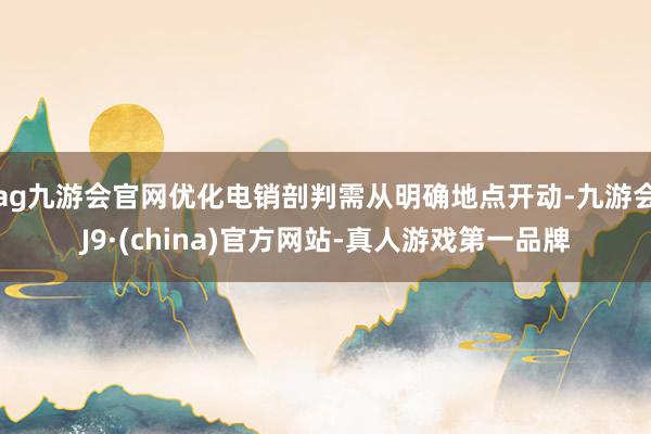 ag九游会官网优化电销剖判需从明确地点开动-九游会J9·(china)官方网站-真人游戏第一品牌