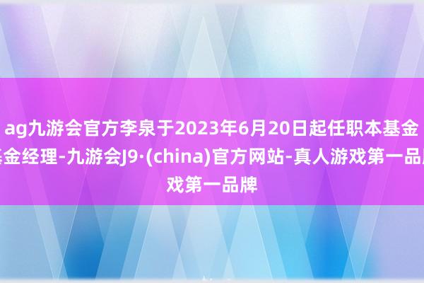 ag九游会官方李泉于2023年6月20日起任职本基金基金经理-九游会J9·(china)官方网站-真人游戏第一品牌