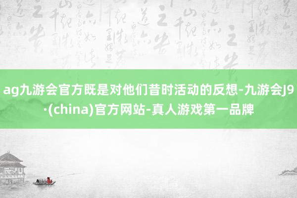 ag九游会官方既是对他们昔时活动的反想-九游会J9·(china)官方网站-真人游戏第一品牌