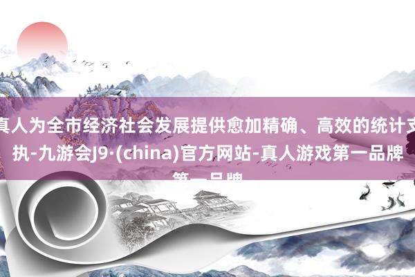 真人为全市经济社会发展提供愈加精确、高效的统计支执-九游会J9·(china)官方网站-真人游戏第一品牌