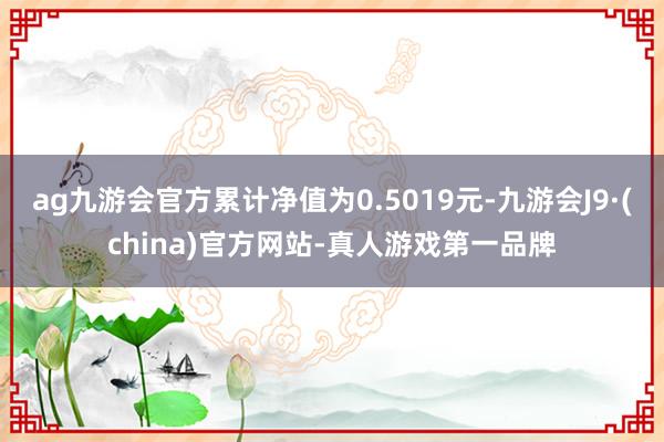 ag九游会官方累计净值为0.5019元-九游会J9·(china)官方网站-真人游戏第一品牌