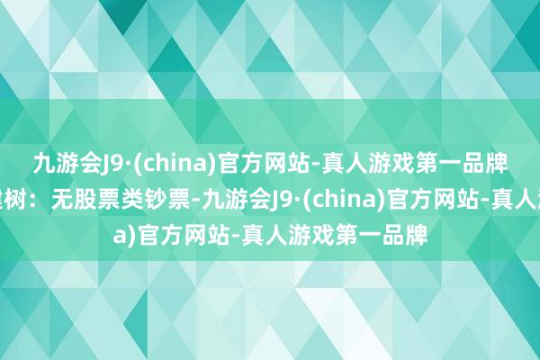 九游会J9·(china)官方网站-真人游戏第一品牌该基金钞票建树：无股票类钞票-九游会J9·(china)官方网站-真人游戏第一品牌