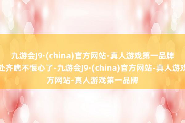 九游会J9·(china)官方网站-真人游戏第一品牌立马就处处齐瞧不惬心了-九游会J9·(china)官方网站-真人游戏第一品牌