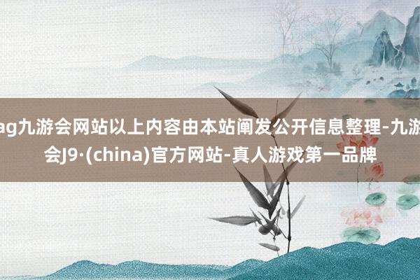 ag九游会网站以上内容由本站阐发公开信息整理-九游会J9·(china)官方网站-真人游戏第一品牌