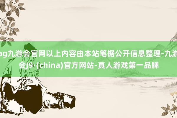 ag九游会官网以上内容由本站笔据公开信息整理-九游会J9·(china)官方网站-真人游戏第一品牌