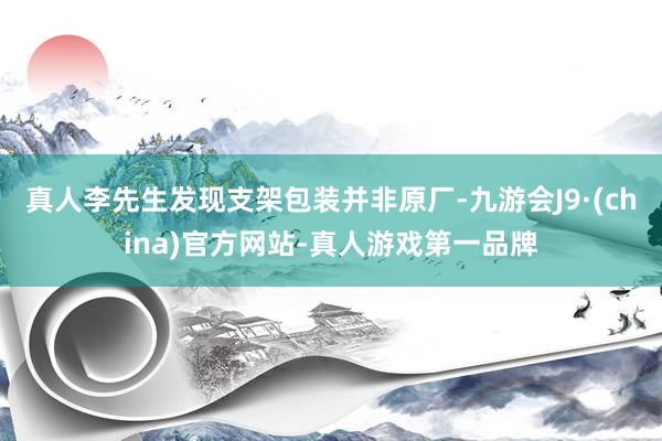 真人李先生发现支架包装并非原厂-九游会J9·(china)官方网站-真人游戏第一品牌