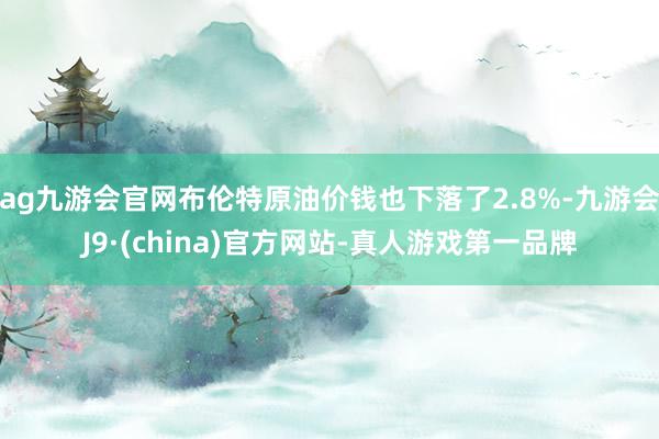 ag九游会官网布伦特原油价钱也下落了2.8%-九游会J9·(china)官方网站-真人游戏第一品牌