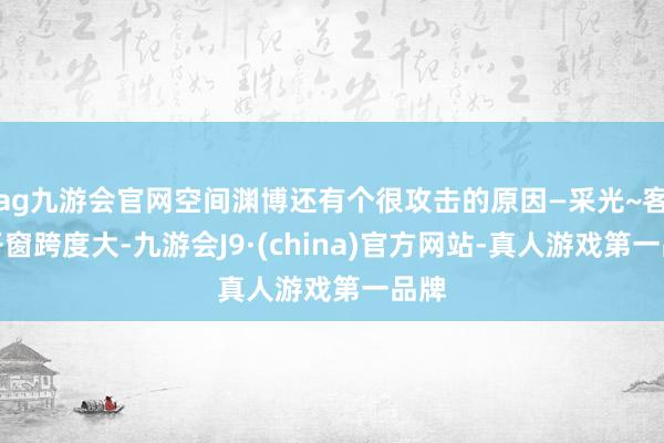 ag九游会官网空间渊博还有个很攻击的原因—采光~客厅开窗跨度大-九游会J9·(china)官方网站-真人游戏第一品牌