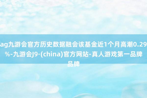 ag九游会官方历史数据融会该基金近1个月高潮0.29%-九游会J9·(china)官方网站-真人游戏第一品牌