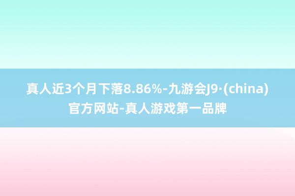 真人近3个月下落8.86%-九游会J9·(china)官方网站-真人游戏第一品牌