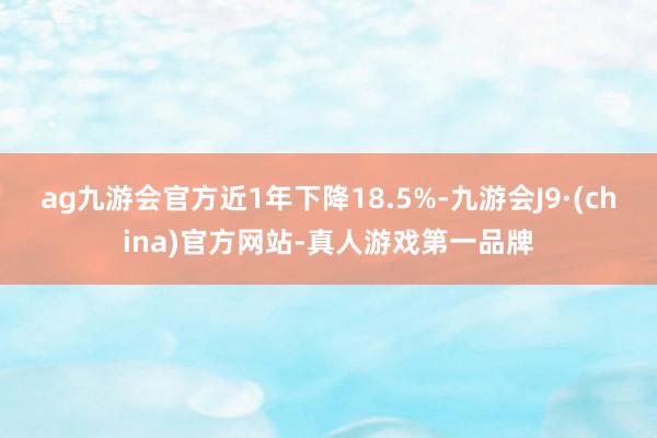 ag九游会官方近1年下降18.5%-九游会J9·(china)官方网站-真人游戏第一品牌