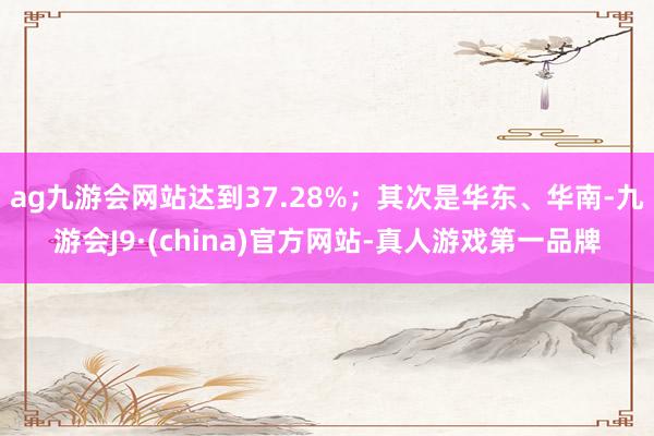 ag九游会网站达到37.28%；其次是华东、华南-九游会J9·(china)官方网站-真人游戏第一品牌