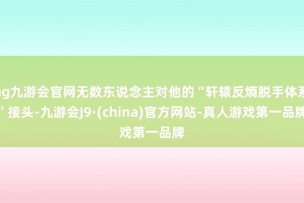 ag九游会官网无数东说念主对他的“轩辕反熵脱手体系”接头-九游会J9·(china)官方网站-真人游戏第一品牌