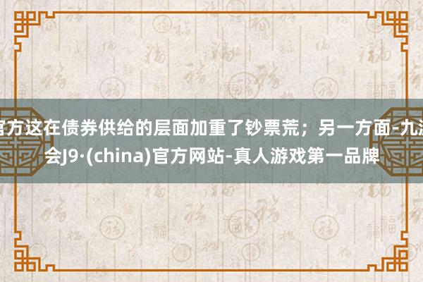 官方这在债券供给的层面加重了钞票荒；另一方面-九游会J9·(china)官方网站-真人游戏第一品牌