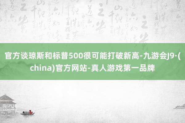 官方谈琼斯和标普500很可能打破新高-九游会J9·(china)官方网站-真人游戏第一品牌