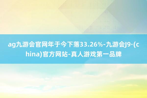 ag九游会官网年于今下落33.26%-九游会J9·(china)官方网站-真人游戏第一品牌