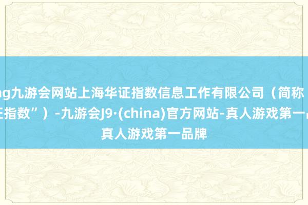 ag九游会网站上海华证指数信息工作有限公司（简称“华证指数”）-九游会J9·(china)官方网站-真人游戏第一品牌