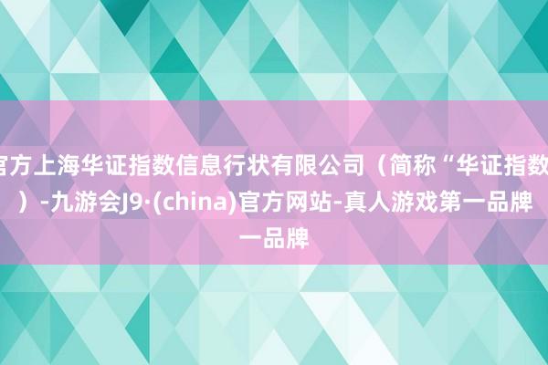 官方上海华证指数信息行状有限公司（简称“华证指数”）-九游会J9·(china)官方网站-真人游戏第一品牌