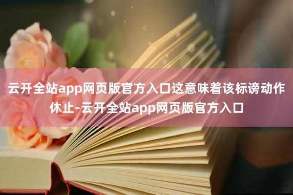 云开全站app网页版官方入口这意味着该标谤动作休止-云开全站app网页版官方入口