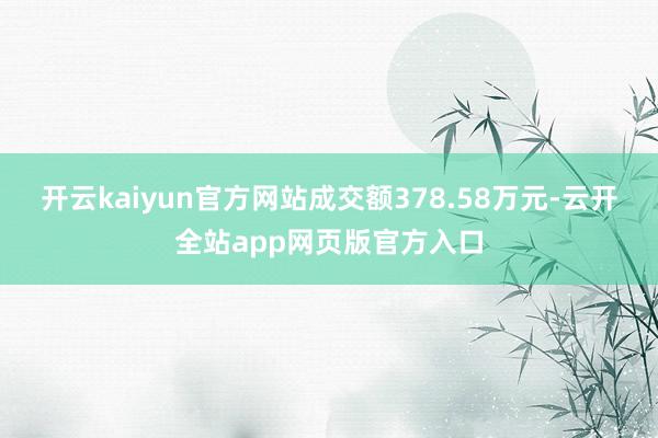 开云kaiyun官方网站成交额378.58万元-云开全站app网页版官方入口