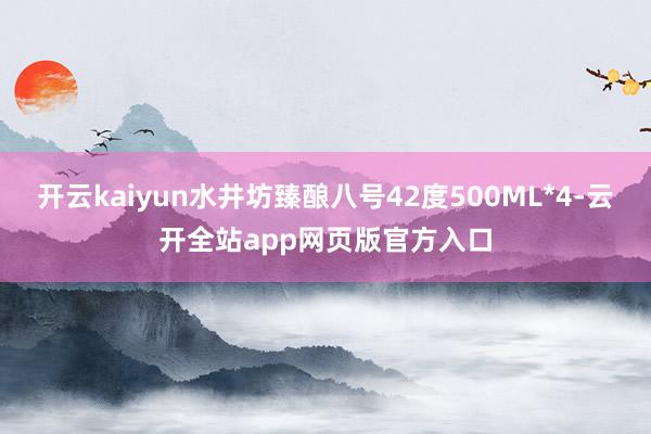 开云kaiyun水井坊臻酿八号42度500ML*4-云开全站app网页版官方入口