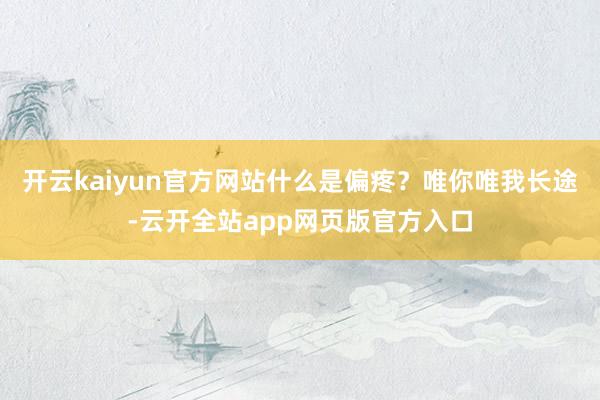 开云kaiyun官方网站什么是偏疼？唯你唯我长途-云开全站app网页版官方入口