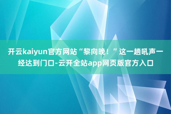 开云kaiyun官方网站“黎向晚！”这一趟吼声一经达到门口-云开全站app网页版官方入口