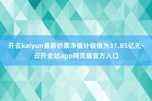 开云kaiyun最新钞票净值计较值为31.85亿元-云开全站app网页版官方入口