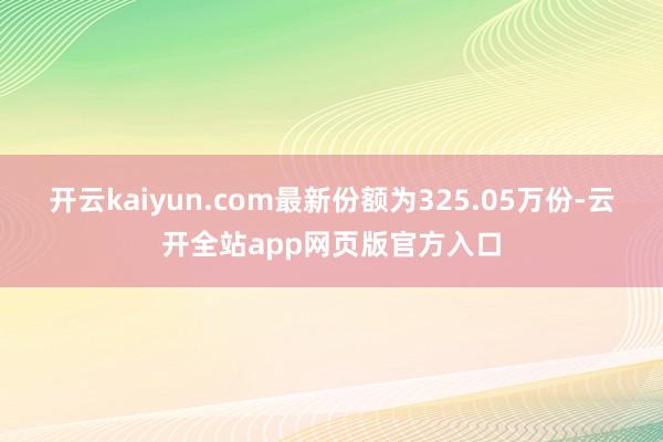 开云kaiyun.com最新份额为325.05万份-云开全站app网页版官方入口