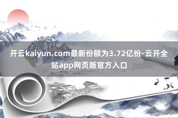 开云kaiyun.com最新份额为3.72亿份-云开全站app网页版官方入口