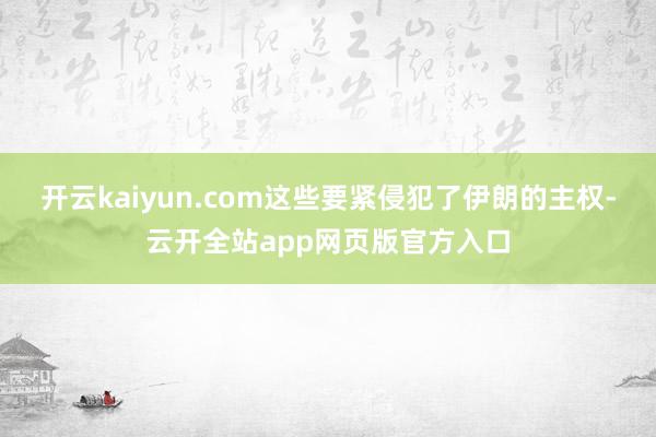 开云kaiyun.com这些要紧侵犯了伊朗的主权-云开全站app网页版官方入口