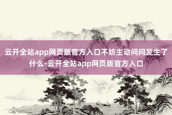 云开全站app网页版官方入口不妨主动问问发生了什么-云开全站app网页版官方入口