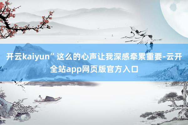 开云kaiyun”这么的心声让我深感牵累重要-云开全站app网页版官方入口