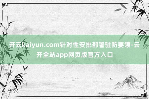 开云kaiyun.com针对性安排部署驻防要领-云开全站app网页版官方入口