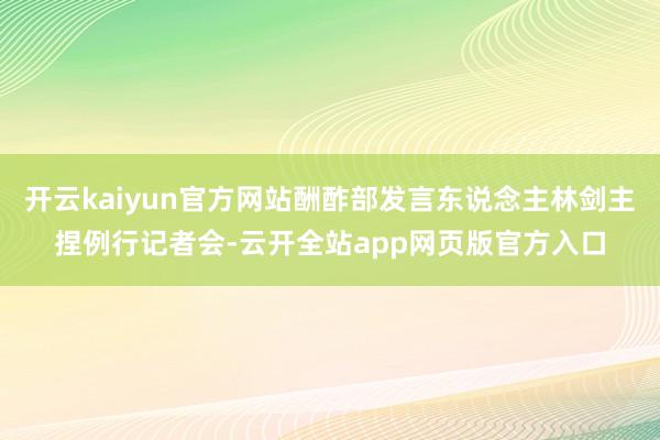 开云kaiyun官方网站酬酢部发言东说念主林剑主捏例行记者会-云开全站app网页版官方入口