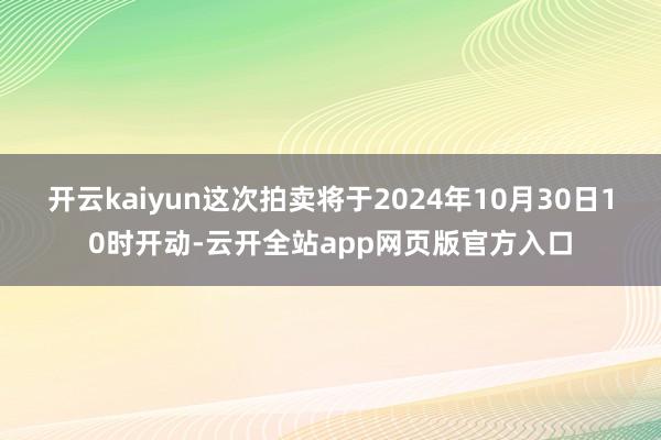 开云kaiyun这次拍卖将于2024年10月30日10时开动-云开全站app网页版官方入口