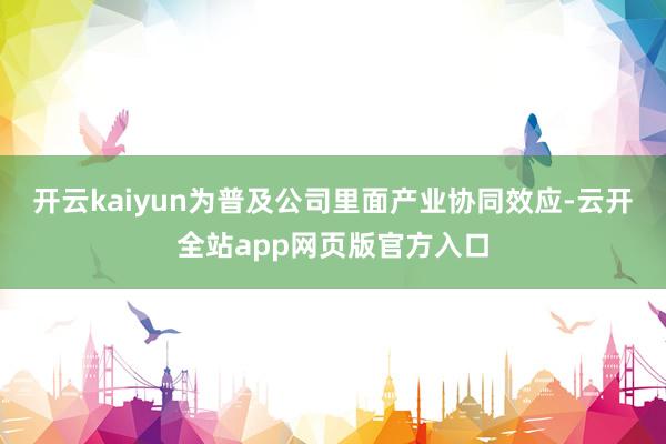 开云kaiyun为普及公司里面产业协同效应-云开全站app网页版官方入口