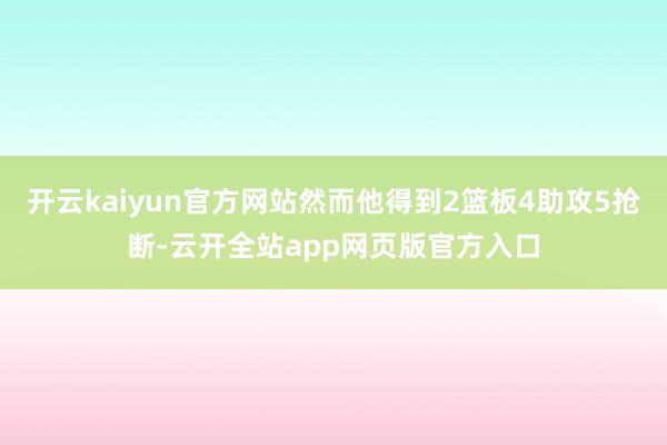 开云kaiyun官方网站然而他得到2篮板4助攻5抢断-云开全站app网页版官方入口