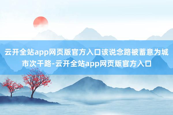 云开全站app网页版官方入口该说念路被蓄意为城市次干路-云开全站app网页版官方入口